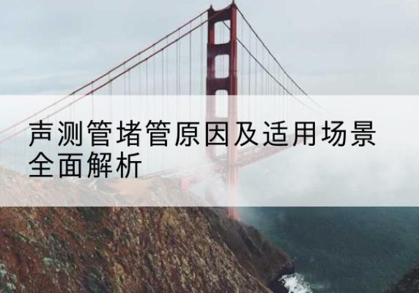 三河声测管堵管的主要原因有哪些？-声测管堵管原因及适用场景全面解析