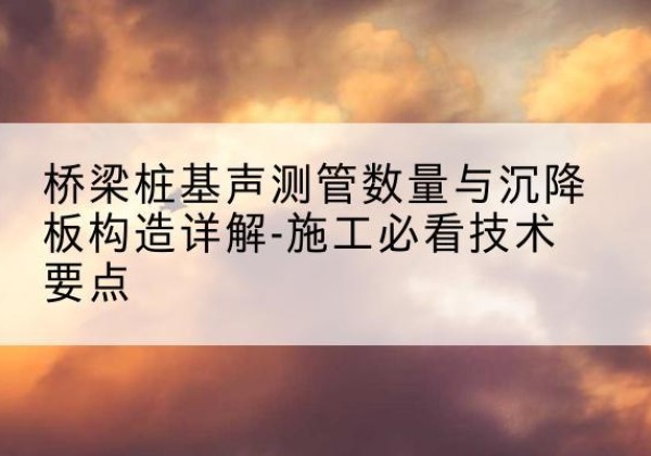 三河桩基需要预埋几根声测管？-桥梁桩基声测管数量与沉降板构造详解-施工必看技术要点