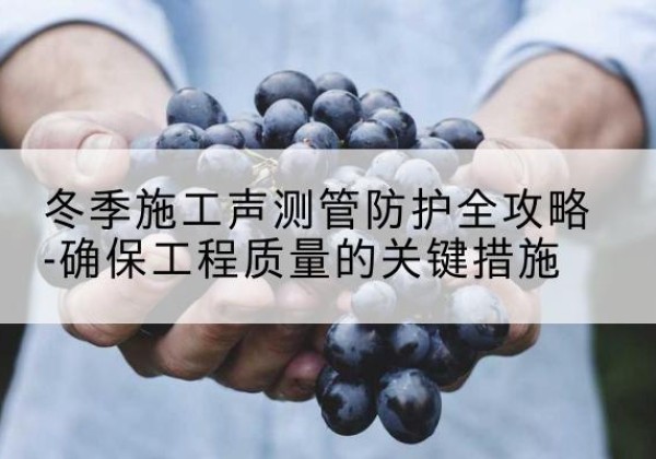 三河冬季施工声测管有哪些防护要点？-冬季施工声测管防护全攻略-确保工程质量的关键措施